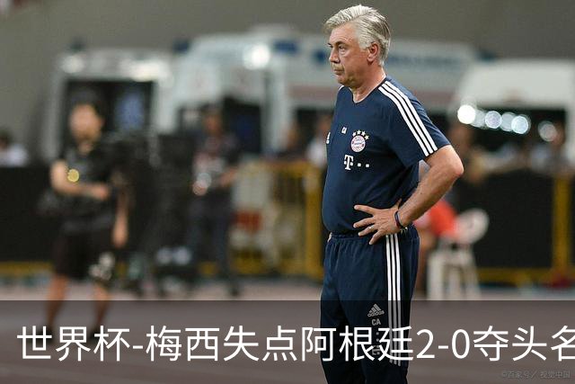 世界杯-梅西失点阿根廷2-0夺头名 携手波兰出线