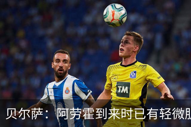 贝尔萨：阿劳霍到来时已有轻微肌肉问题，当然我们对他受伤有责任